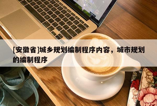 [安徽省]城鄉(xiāng)規(guī)劃編制程序內(nèi)容，城市規(guī)劃的編制程序