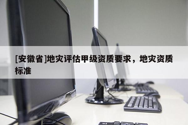 [安徽省]地災評估甲級資質要求，地災資質標準