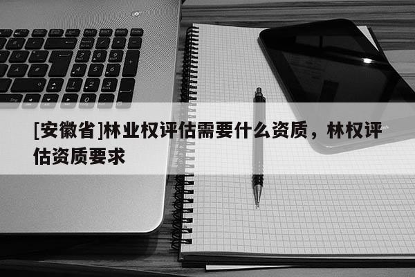 [安徽省]林業(yè)權(quán)評(píng)估需要什么資質(zhì)，林權(quán)評(píng)估資質(zhì)要求