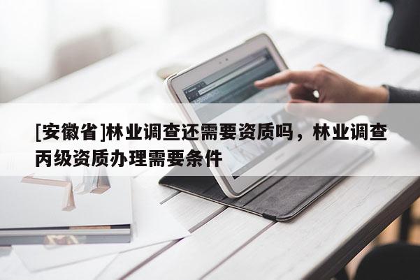 [安徽省]林業調查還需要資質嗎，林業調查丙級資質辦理需要條件