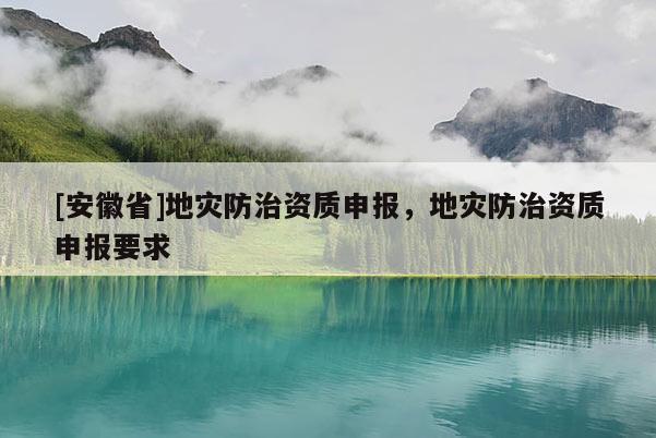 [安徽省]地災防治資質申報，地災防治資質申報要求