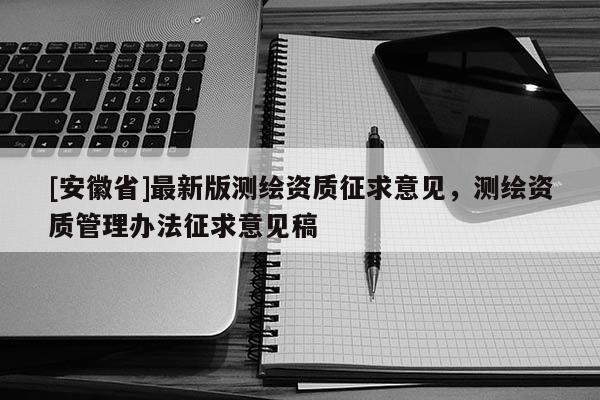 [安徽省]最新版測(cè)繪資質(zhì)征求意見(jiàn)，測(cè)繪資質(zhì)管理辦法征求意見(jiàn)稿
