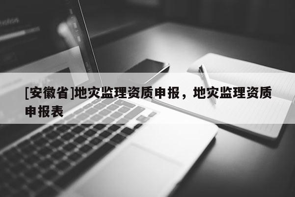 [安徽省]地災(zāi)監(jiān)理資質(zhì)申報(bào)，地災(zāi)監(jiān)理資質(zhì)申報(bào)表