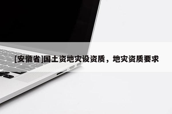 [安徽省]國土資地災(zāi)設(shè)資質(zhì)，地災(zāi)資質(zhì)要求