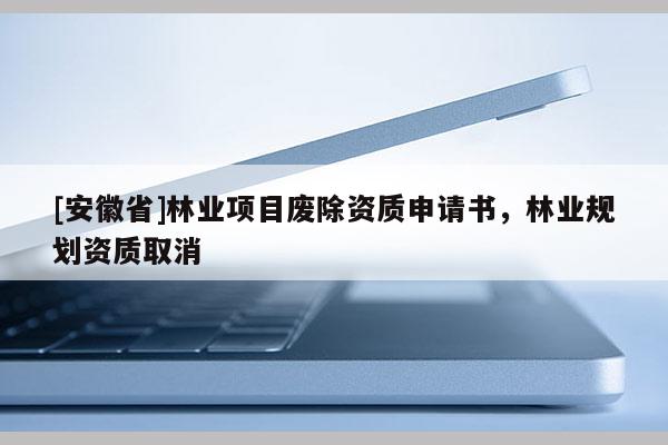 [安徽省]林業項目廢除資質申請書，林業規劃資質取消