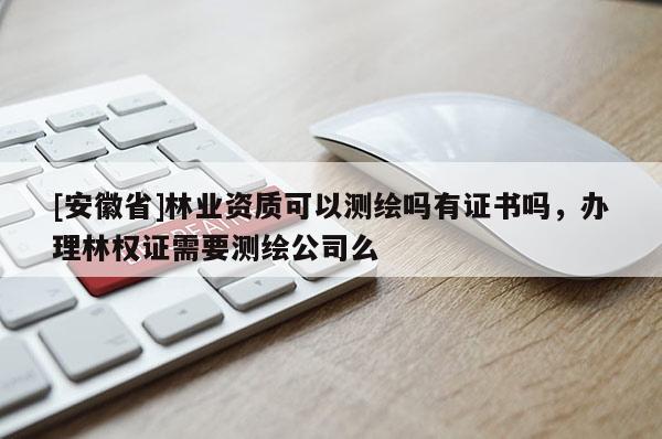 [安徽省]林業資質可以測繪嗎有證書嗎，辦理林權證需要測繪公司么