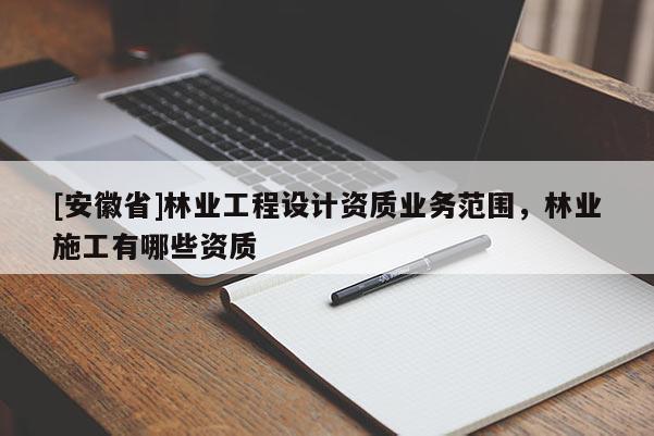 [安徽省]林業工程設計資質業務范圍，林業施工有哪些資質