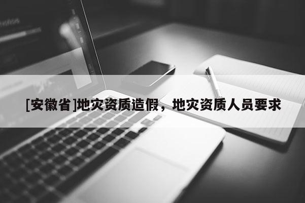 [安徽省]地災(zāi)資質(zhì)造假，地災(zāi)資質(zhì)人員要求