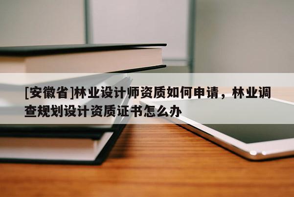 [安徽省]林業設計師資質如何申請，林業調查規劃設計資質證書怎么辦