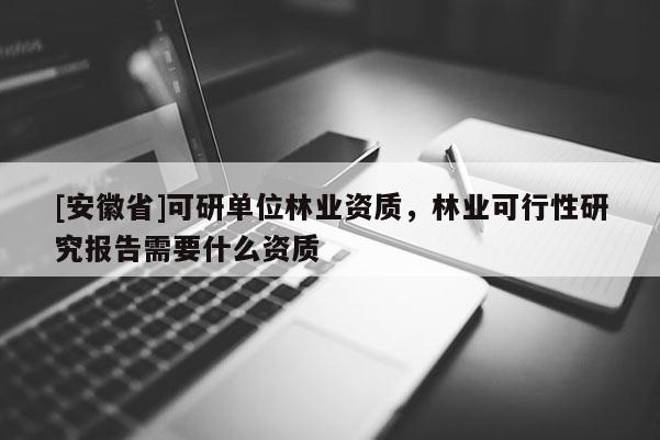 [安徽省]可研單位林業資質，林業可行性研究報告需要什么資質