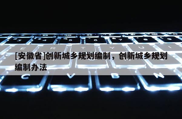 [安徽省]創新城鄉規劃編制，創新城鄉規劃編制辦法