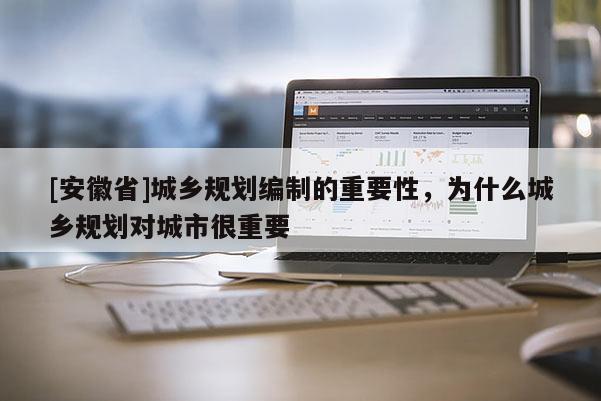 [安徽省]城鄉規劃編制的重要性，為什么城鄉規劃對城市很重要