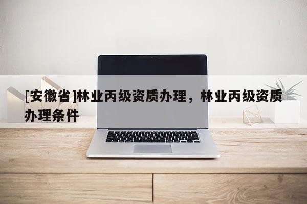 [安徽省]林業丙級資質辦理，林業丙級資質辦理條件