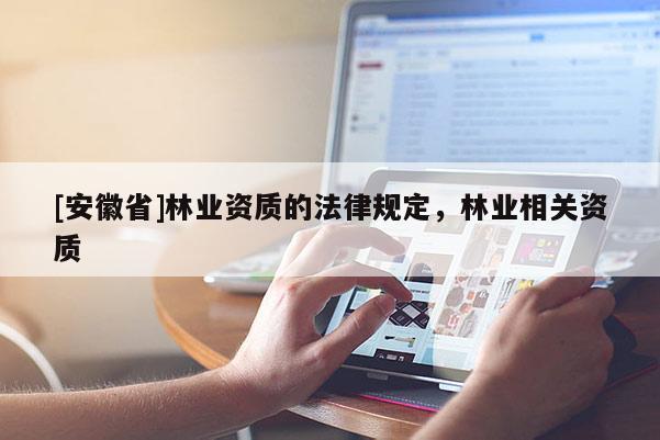 [安徽省]林業(yè)資質(zhì)的法律規(guī)定，林業(yè)相關(guān)資質(zhì)
