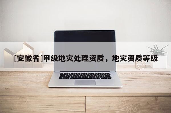 [安徽省]甲級地災處理資質，地災資質等級
