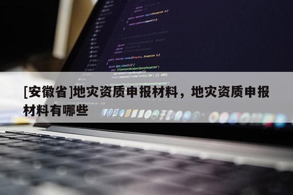 [安徽省]地災資質申報材料，地災資質申報材料有哪些