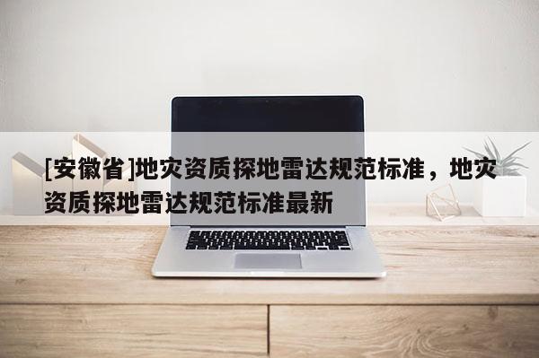 [安徽省]地災資質探地雷達規(guī)范標準，地災資質探地雷達規(guī)范標準最新