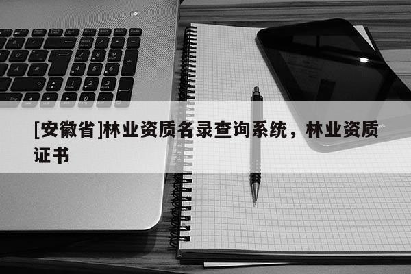 [安徽省]林業(yè)資質(zhì)名錄查詢系統(tǒng)，林業(yè)資質(zhì)證書