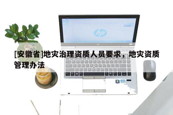 [安徽省]地災(zāi)治理資質(zhì)人員要求，地災(zāi)資質(zhì)管理辦法