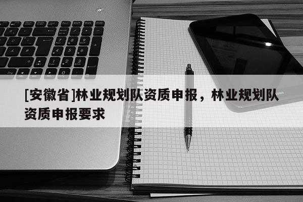 [安徽省]林業規劃隊資質申報，林業規劃隊資質申報要求