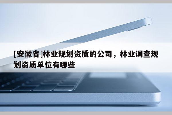 [安徽省]林業規劃資質的公司，林業調查規劃資質單位有哪些