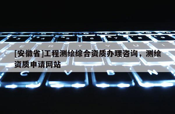 [安徽省]工程測繪綜合資質辦理咨詢，測繪資質申請網站