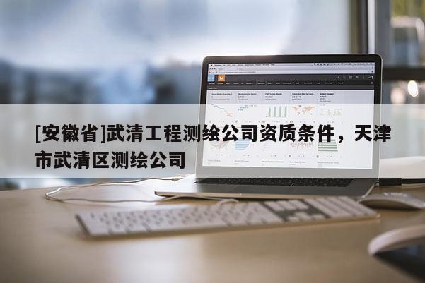 [安徽省]武清工程測繪公司資質條件，天津市武清區測繪公司