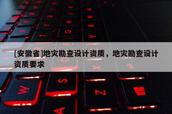 [安徽省]地災勘查設計資質，地災勘查設計資質要求