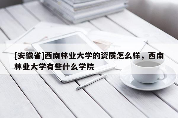 [安徽省]西南林業大學的資質怎么樣，西南林業大學有些什么學院