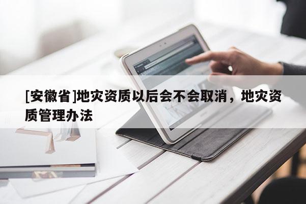 [安徽省]地災(zāi)資質(zhì)以后會不會取消，地災(zāi)資質(zhì)管理辦法