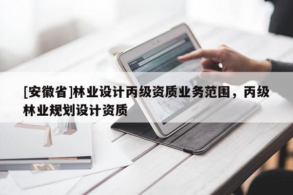 [安徽省]林業設計丙級資質業務范圍，丙級林業規劃設計資質