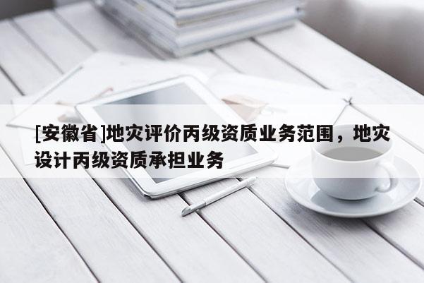 [安徽省]地災(zāi)評價丙級資質(zhì)業(yè)務(wù)范圍，地災(zāi)設(shè)計丙級資質(zhì)承擔(dān)業(yè)務(wù)