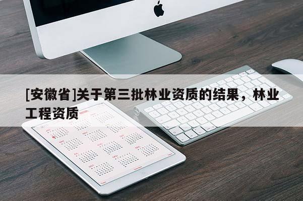 [安徽省]關于第三批林業資質的結果，林業工程資質