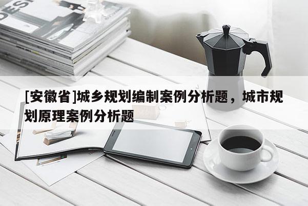 [安徽省]城鄉規劃編制案例分析題，城市規劃原理案例分析題