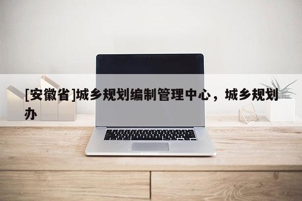 [安徽省]城鄉規劃編制管理中心，城鄉規劃辦