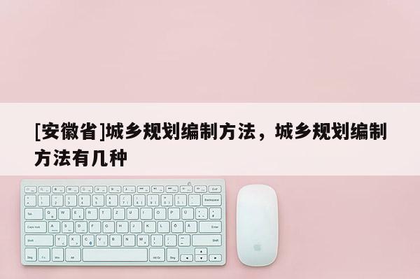 [安徽省]城鄉規劃編制方法，城鄉規劃編制方法有幾種