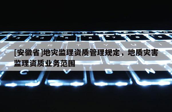 [安徽省]地災監理資質管理規定，地質災害監理資質業務范圍