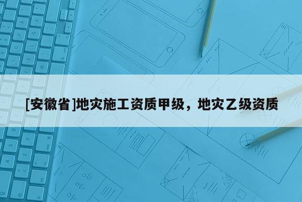 [安徽省]地災施工資質甲級，地災乙級資質