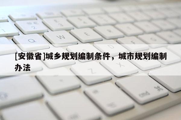 [安徽省]城鄉規劃編制條件，城市規劃編制辦法