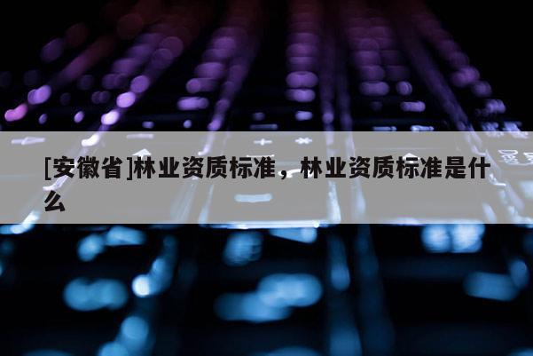 [安徽省]林業資質標準，林業資質標準是什么