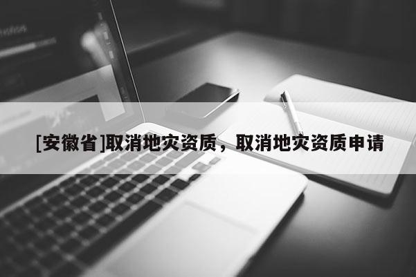 [安徽省]取消地災資質，取消地災資質申請