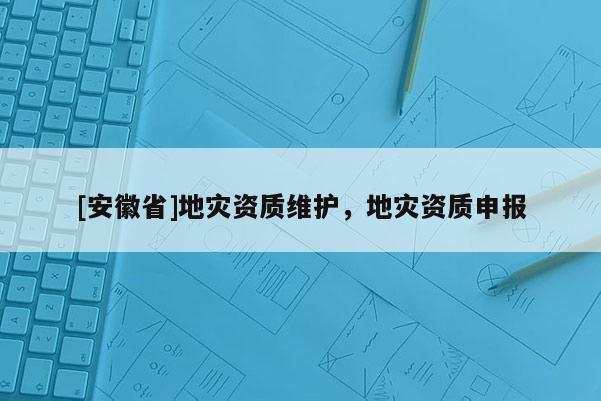 [安徽省]地災資質維護，地災資質申報