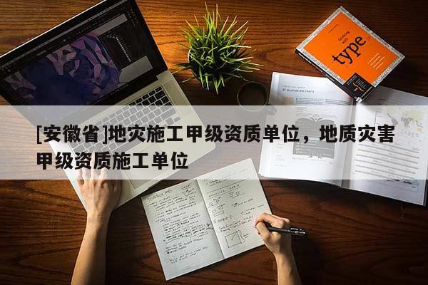 [安徽省]地災施工甲級資質單位，地質災害甲級資質施工單位