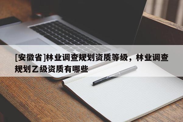 [安徽省]林業調查規劃資質等級，林業調查規劃乙級資質有哪些