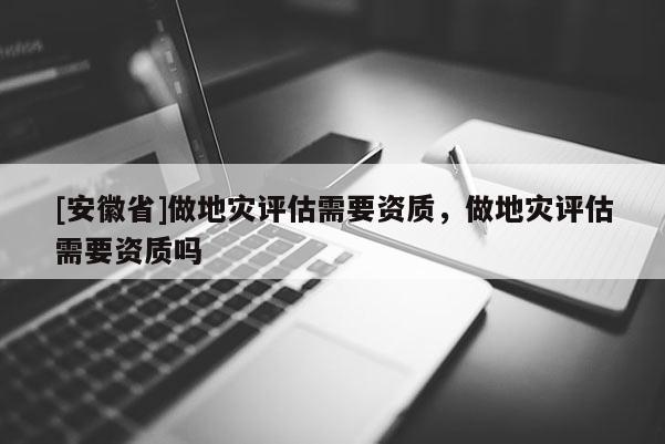[安徽省]做地災評估需要資質，做地災評估需要資質嗎