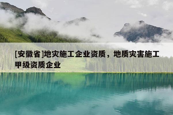 [安徽省]地災(zāi)施工企業(yè)資質(zhì)，地質(zhì)災(zāi)害施工甲級資質(zhì)企業(yè)