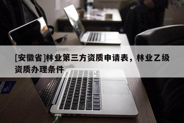 [安徽省]林業(yè)第三方資質(zhì)申請表，林業(yè)乙級資質(zhì)辦理?xiàng)l件