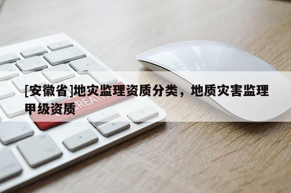 [安徽省]地災監理資質分類，地質災害監理甲級資質