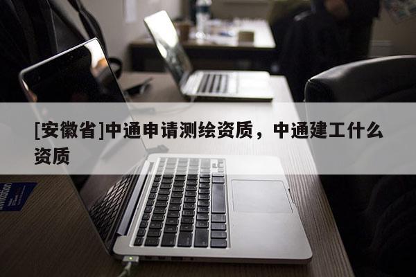 [安徽省]中通申請(qǐng)測(cè)繪資質(zhì)，中通建工什么資質(zhì)