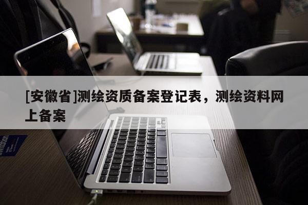 [安徽省]測繪資質(zhì)備案登記表，測繪資料網(wǎng)上備案